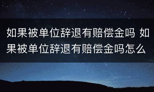如果被单位辞退有赔偿金吗 如果被单位辞退有赔偿金吗怎么办