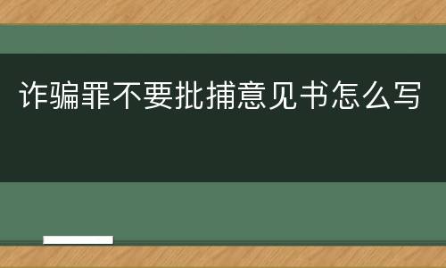 诈骗罪不要批捕意见书怎么写