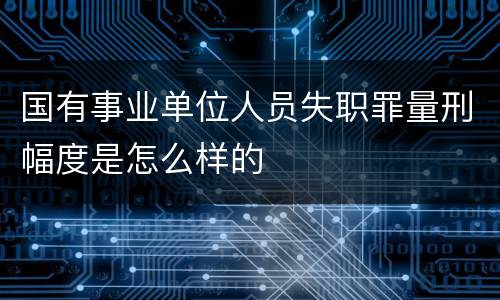 国有事业单位人员失职罪量刑幅度是怎么样的