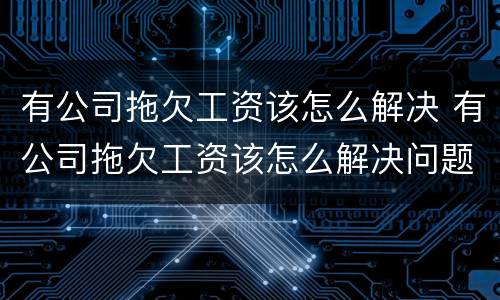 有公司拖欠工资该怎么解决 有公司拖欠工资该怎么解决问题