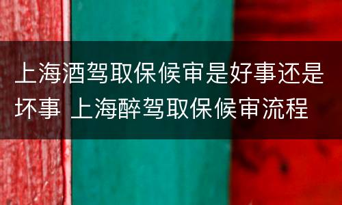 上海酒驾取保候审是好事还是坏事 上海醉驾取保候审流程