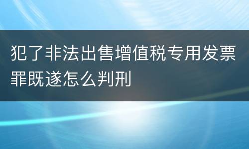 犯了非法出售增值税专用发票罪既遂怎么判刑