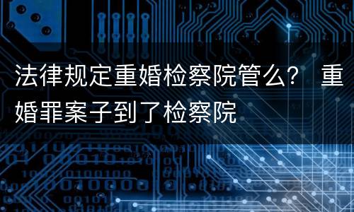 法律规定重婚检察院管么？ 重婚罪案子到了检察院