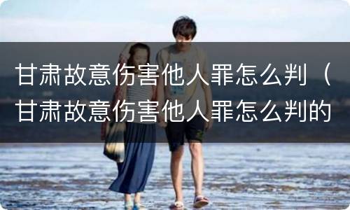 甘肃故意伤害他人罪怎么判（甘肃故意伤害他人罪怎么判的）