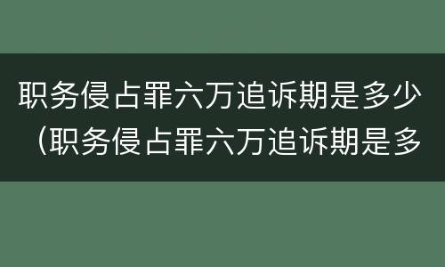 职务侵占罪六万追诉期是多少（职务侵占罪六万追诉期是多少个月）