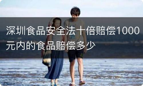 深圳食品安全法十倍赔偿1000元内的食品赔偿多少
