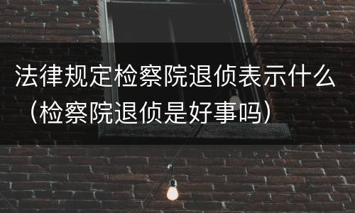 法律规定检察院退侦表示什么（检察院退侦是好事吗）