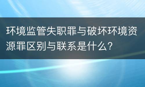 环境监管失职罪与破坏环境资源罪区别与联系是什么?