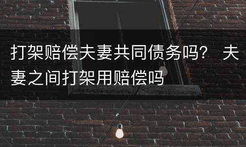 打架赔偿夫妻共同债务吗？ 夫妻之间打架用赔偿吗
