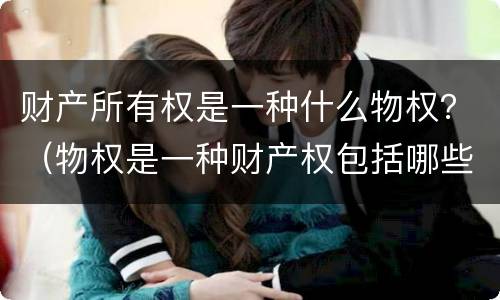 财产所有权是一种什么物权？（物权是一种财产权包括哪些）