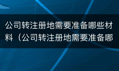 公司转注册地需要准备哪些材料（公司转注册地需要准备哪些材料呢）