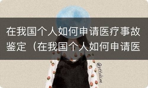 在我国个人如何申请医疗事故鉴定（在我国个人如何申请医疗事故鉴定流程）