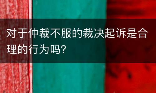 对于仲裁不服的裁决起诉是合理的行为吗？