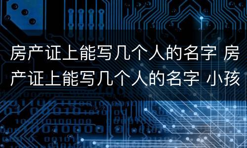 房产证上能写几个人的名字 房产证上能写几个人的名字 小孩读书