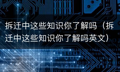 拆迁中这些知识你了解吗（拆迁中这些知识你了解吗英文）