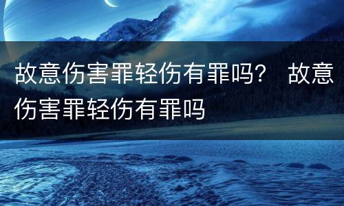故意伤害罪轻伤有罪吗？ 故意伤害罪轻伤有罪吗