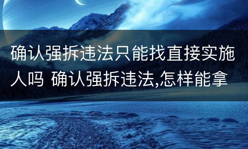 确认强拆违法只能找直接实施人吗 确认强拆违法,怎样能拿到赔偿