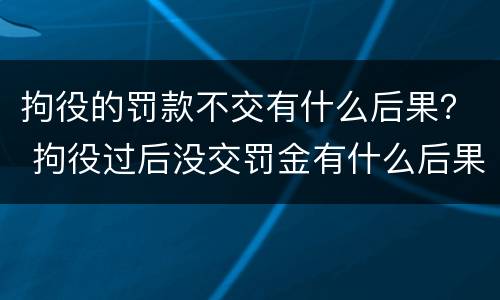 拘役的罚款不交有什么后果？ 拘役过后没交罚金有什么后果