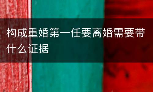 构成重婚第一任要离婚需要带什么证据