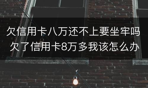 欠信用卡八万还不上要坐牢吗 欠了信用卡8万多我该怎么办啊?感觉快疯了