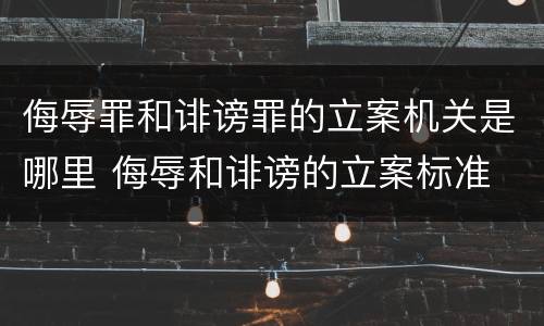 侮辱罪和诽谤罪的立案机关是哪里 侮辱和诽谤的立案标准