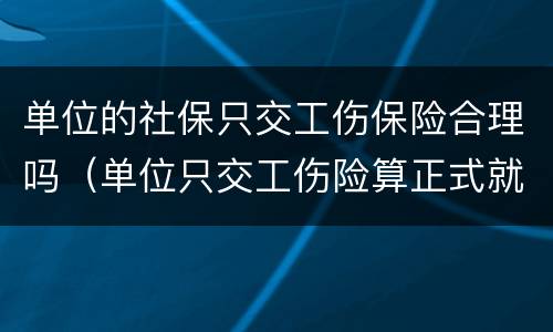 单位的社保只交工伤保险合理吗（单位只交工伤险算正式就业吗）