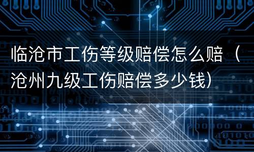 临沧市工伤等级赔偿怎么赔（沧州九级工伤赔偿多少钱）