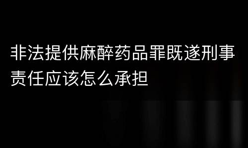 非法提供麻醉药品罪既遂刑事责任应该怎么承担