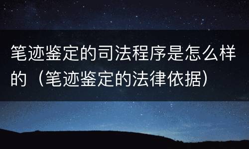 笔迹鉴定的司法程序是怎么样的（笔迹鉴定的法律依据）