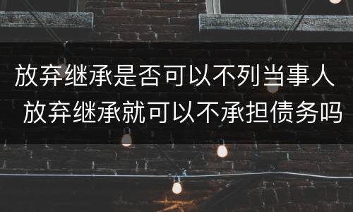 放弃继承是否可以不列当事人 放弃继承就可以不承担债务吗?