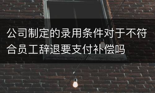 公司制定的录用条件对于不符合员工辞退要支付补偿吗