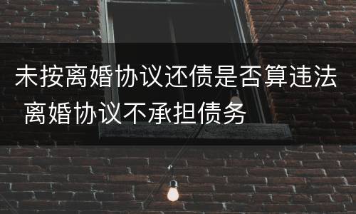 未按离婚协议还债是否算违法 离婚协议不承担债务