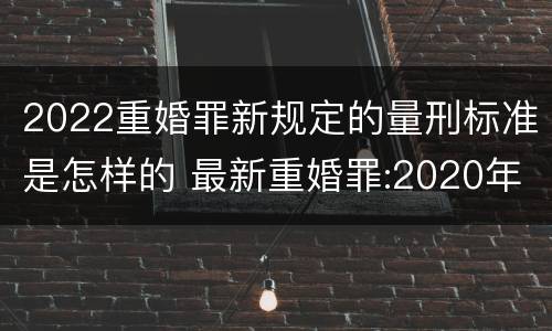 2022重婚罪新规定的量刑标准是怎样的 最新重婚罪:2020年重婚罪最新量刑标准