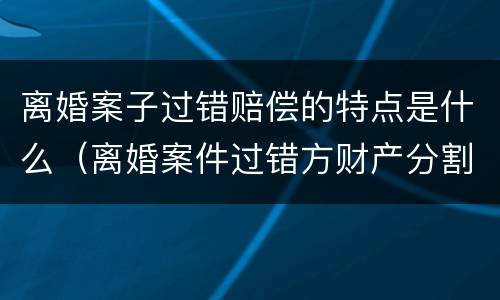 离婚案子过错赔偿的特点是什么（离婚案件过错方财产分割法律依据）