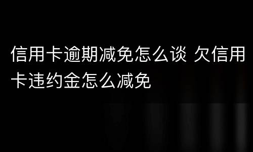 信用卡逾期减免怎么谈 欠信用卡违约金怎么减免