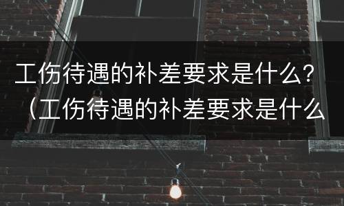 工伤待遇的补差要求是什么？（工伤待遇的补差要求是什么呢）