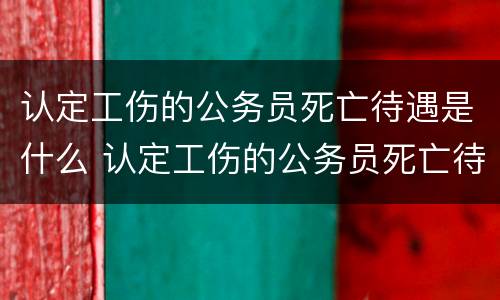 认定工伤的公务员死亡待遇是什么 认定工伤的公务员死亡待遇是什么标准