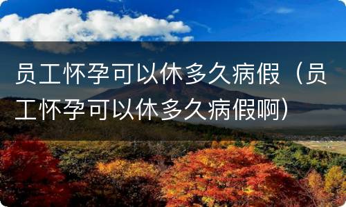 员工怀孕可以休多久病假（员工怀孕可以休多久病假啊）