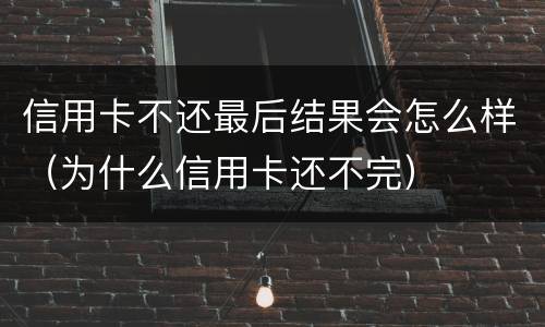 信用卡不还最后结果会怎么样（为什么信用卡还不完）