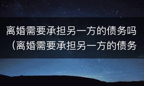 离婚需要承担另一方的债务吗（离婚需要承担另一方的债务吗法律）
