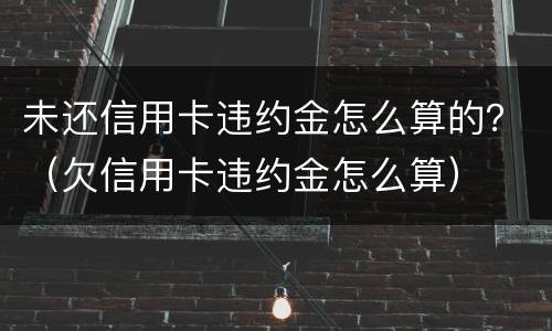 未还信用卡违约金怎么算的？（欠信用卡违约金怎么算）