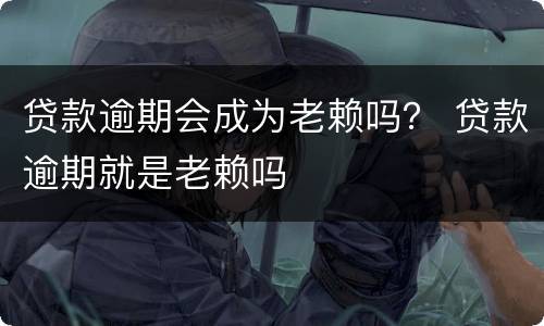 贷款逾期会成为老赖吗？ 贷款逾期就是老赖吗