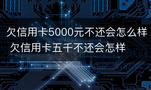 欠信用卡5000元不还会怎么样 欠信用卡五千不还会怎样