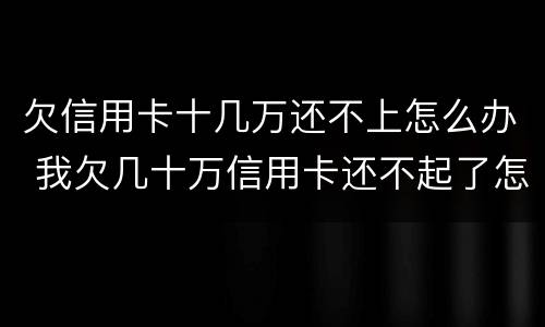 欠信用卡十几万还不上怎么办 我欠几十万信用卡还不起了怎么办