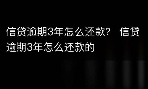 信贷逾期3年怎么还款？ 信贷逾期3年怎么还款的