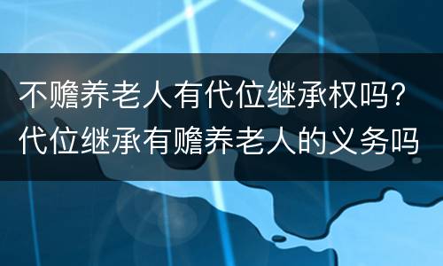 不赡养老人有代位继承权吗? 代位继承有赡养老人的义务吗