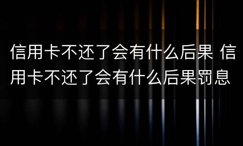 信用卡不还了会有什么后果 信用卡不还了会有什么后果罚息