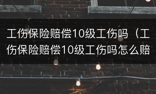 工伤保险赔偿10级工伤吗（工伤保险赔偿10级工伤吗怎么赔）