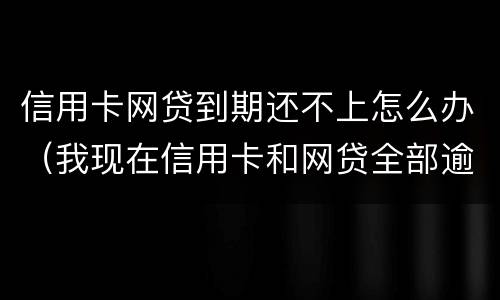 信用卡网贷到期还不上怎么办（我现在信用卡和网贷全部逾期还不起了怎么办）