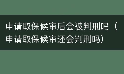 申请取保候审后会被判刑吗（申请取保候审还会判刑吗）